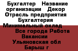 Бухгалтер › Название организации ­ Декор › Отрасль предприятия ­ Бухгалтерия › Минимальный оклад ­ 18 000 - Все города Работа » Вакансии   . Ульяновская обл.,Барыш г.